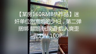 【某房160RMB热作品】迷奸单位刚离婚的少妇，第二弹 捆绑 翻眼 玩尿道 后入爽歪歪29V 100P