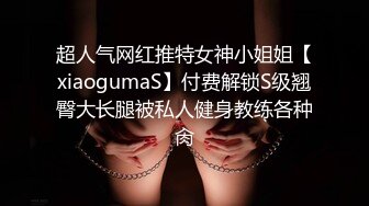 超人气网红推特女神小姐姐【xiaogumaS】付费解锁S级翘臀大长腿被私人健身教练各种肏