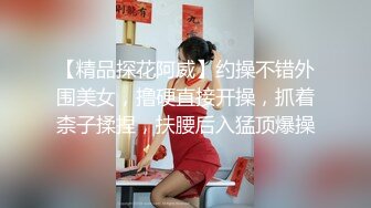 【精品探花阿威】约操不错外围美女，撸硬直接开操，抓着柰子揉捏，扶腰后入猛顶爆操