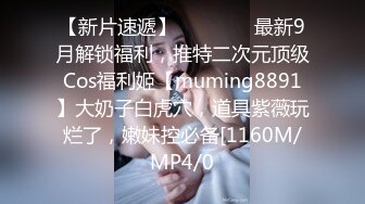 【新片速遞】    ⚫️⚫️最新9月解锁福利，推特二次元顶级Cos福利姬【muming8891】大奶子白虎穴，道具紫薇玩烂了，嫩妹控必备[1160M/MP4/0