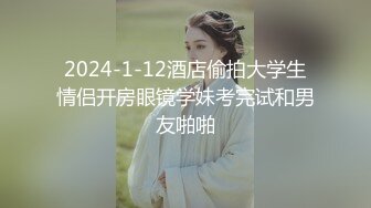 2024-1-12酒店偷拍大学生情侣开房眼镜学妹考完试和男友啪啪