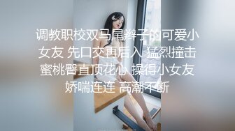 调教职校双马尾辫子的可爱小女友 先口交再后入 猛烈撞击蜜桃臀直顶花心 操得小女友娇喘连连 高潮不断