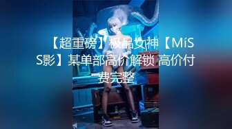 ⭐【超重磅】极品女神【MíSS影】某单部高价解锁 高价付费完整