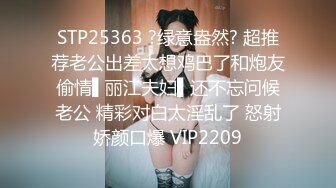 STP25363 ?绿意盎然? 超推荐老公出差太想鸡巴了和炮友偷情▌丽江夫妇▌还不忘问候老公 精彩对白太淫乱了 怒射娇颜口爆 VIP2209