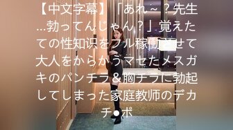 【中文字幕】「あれ～？先生…勃ってんじゃん？」覚えたての性知识をフル稼働させて大人をからかうマセたメスガキのパンチラ＆胸チラに勃起してしまった家庭教师のデカチ●ポ