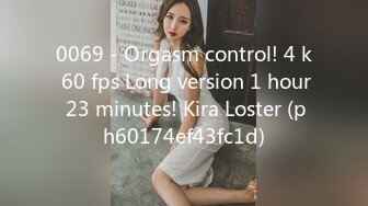 0069 - Orgasm control! 4 k 60 fps Long version 1 hour 23 minutes! Kira Loster (ph60174ef43fc1d)