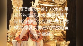 【超顶潮吹女神】小水水 吊带丝袜情趣诱惑 阳具色情手淫挑逗神经 公狗腰狂肏白虎嫩穴 爆乳女神潮吹释放鲍鱼喷汁盛宴