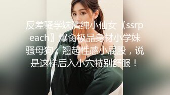 反差骚学妹清纯小仙女〖ssrpeach〗爆肏极品身材小学妹骚母狗，翘起性感小屁股，说是这样后入小穴特别舒服！