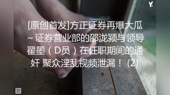 [原创首发]方正证券再爆大瓜～证券营业部的邵泷颍与领导翟墨（D员）在任职期间的通奸 聚众淫乱视频泄漏！ (2)