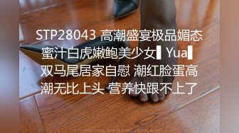 STP28043 高潮盛宴极品媚态蜜汁白虎嫩鲍美少女▌Yua▌双马尾居家自慰 潮红脸蛋高潮无比上头 营养快跟不上了