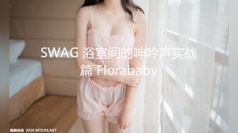 SWAG 浴室间的呻吟声实战篇 Florababy