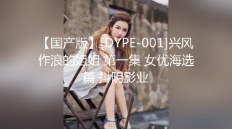 【国产版】[DYPE-001]兴风作浪的姐姐 第一集 女优海选篇 抖阴影业