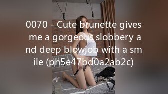 0070 - Cute brunette gives me a gorgeous slobbery and deep blowjob with a smile (ph5e47bd0a2ab2c)