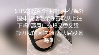 STP23934 个性破洞牛仔裤外围妹 说话温柔你喜欢从上往下吗  舔屌口交JB又香又舔  撕开我的网袜  侧入大屁股嗯嗯叫