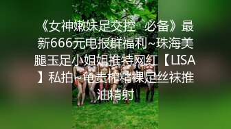 《女神嫩妹足交控✿必备》最新666元电报群福利~珠海美腿玉足小姐姐推特网红【LISA】私拍~龟责榨精裸足丝袜推油精射