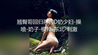 翘臀哥回归再约D奶少妇-操喷-奶子-模特-东北-刺激