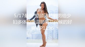 5/17最新 爱舔逼的骚男给少妇多体位舔逼舔菊花伺候的好爽VIP1196