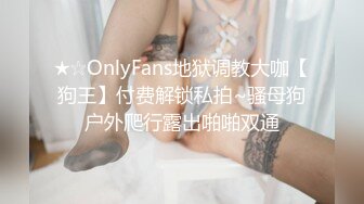 ★☆OnlyFans地狱调教大咖【狗王】付费解锁私拍~骚母狗户外爬行露出啪啪双通