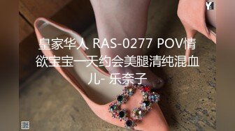 皇家华人 RAS-0277 POV情欲宝宝一天约会美腿清纯混血儿- 乐奈子