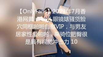 【OnlyFans】2023年7月香港网黄 melyll 眼镜婊骚货脸穴同框啪啪自慰VIP，与男友居家性爱啪啪，乘骑位肥臀很是具有视觉冲击力 10