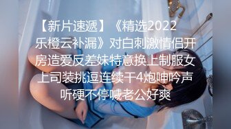 【新片速遞】《精选2022㊙️乐橙云补漏》对白刺激情侣开房造爱反差妹特意换上制服女上司装挑逗连续干4炮呻吟声听硬不停喊老公好爽