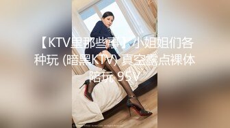 【KTV里那些事】小姐姐们各种玩 (暗黑KTV) 真空露点裸体陪玩 95V