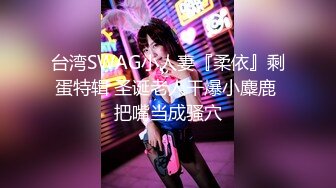 台湾SWAG小人妻『柔依』剩蛋特辑 圣诞老人干爆小麋鹿 把嘴当成骚穴