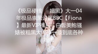 《极品硬核❤️媚黑》大一04年极品崇黑讨黑BBC【Fiona】最新VIP福利，白皙美鲍骚婊被粗黑大肉棒一顶到底各种啪啪