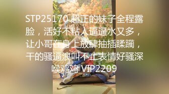 STP25170 超正的妹子全程露脸，活好不粘人逼逼水又多，让小哥在身上放肆抽插蹂躏，干的骚逼浪叫不止表情好骚深喉鸡鸡 VIP2209